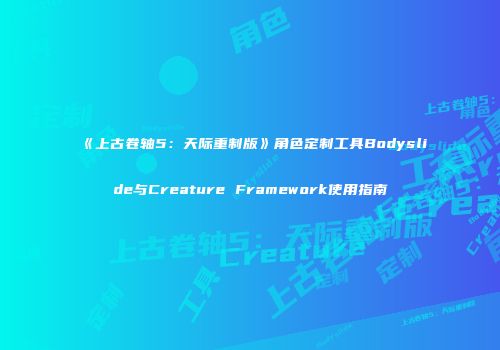 《上古卷轴5：天际重制版》角色定制工具Bodyslide与Creature Framework使用指南