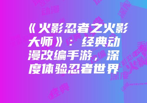 《火影忍者之火影大师》：经典动漫改编手游，深度体验忍者世界