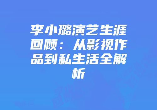 李小璐演艺生涯回顾：从影视作品到私生活全解析