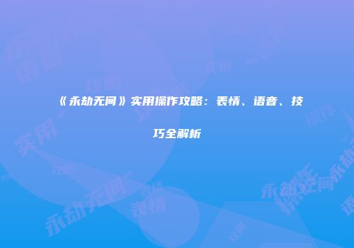 《永劫无间》实用操作攻略：表情、语音、技巧全解析