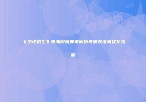 《绝地求生》电脑配置要求解析与游戏设置优化指南