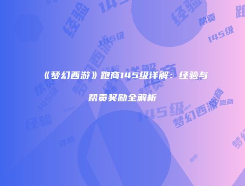 《梦幻西游》跑商145级详解：经验与帮贡奖励全解析