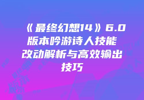 《最终幻想14》6.0版本吟游诗人技能改动解析与高效输出技巧