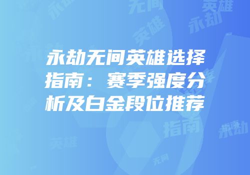 永劫无间英雄选择指南：赛季强度分析及白金段位推荐