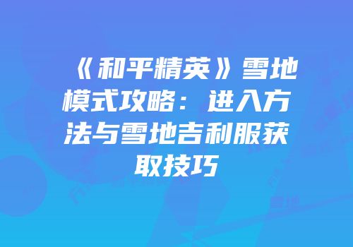 《和平精英》雪地模式攻略：进入方法与雪地吉利服获取技巧