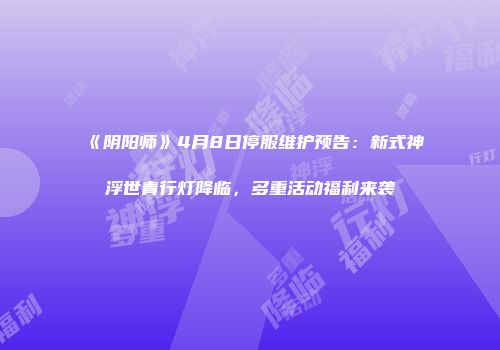 《阴阳师》4月8日停服维护预告：新式神浮世青行灯降临，多重活动福利来袭