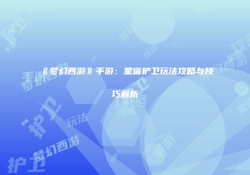 《梦幻西游》手游：星宿护卫玩法攻略与技巧解析