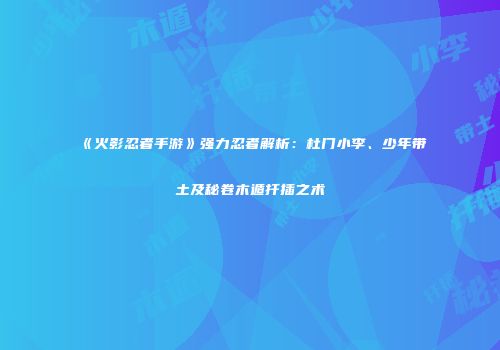 《火影忍者手游》强力忍者解析：杜门小李、少年带土及秘卷木遁扦插之术
