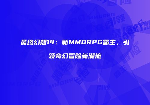 最终幻想14：新MMORPG霸主，引领奇幻冒险新潮流