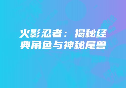 火影忍者：揭秘经典角色与神秘尾兽