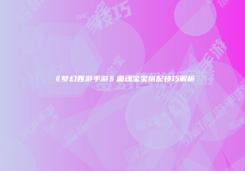 《梦幻西游手游》画魂宝宝搭配技巧解析