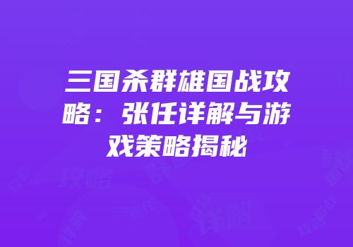 三国杀群雄国战攻略：张任详解与游戏策略揭秘