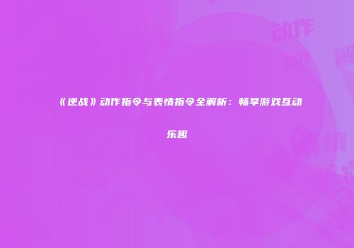 《逆战》动作指令与表情指令全解析：畅享游戏互动乐趣