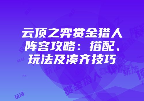 云顶之弈赏金猎人阵容攻略：搭配、玩法及凑齐技巧