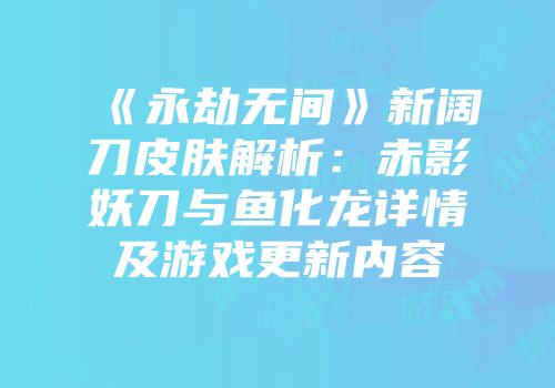 《永劫无间》新阔刀皮肤解析：赤影妖刀与鱼化龙详情及游戏更新内容