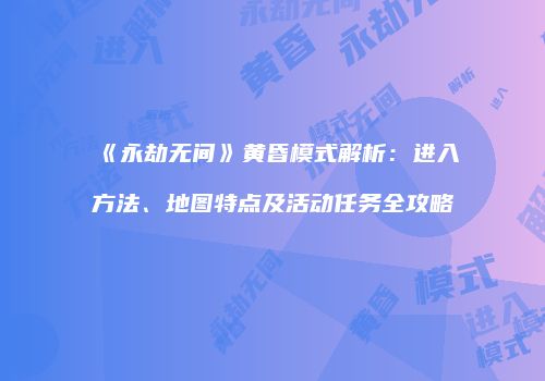 《永劫无间》黄昏模式解析：进入方法、地图特点及活动任务全攻略