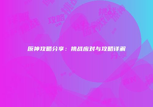 原神攻略分享：挑战应对与攻略详解