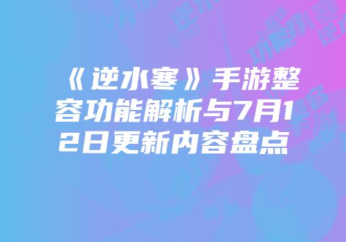 《逆水寒》手游整容功能解析与7月12日更新内容盘点