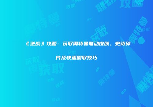 《逆战》攻略：获取奥特曼联动皮肤、史诗碎片及快速刷取技巧