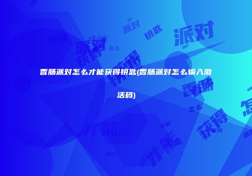 香肠派对怎么才能获得钥匙(香肠派对怎么输入激活码)