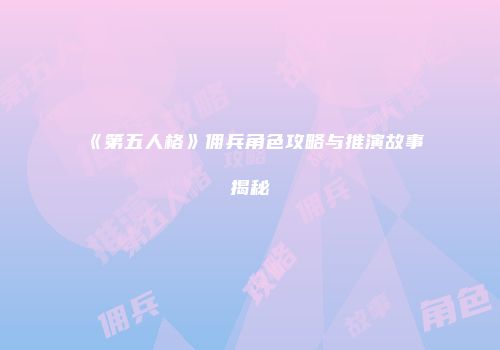 《第五人格》佣兵角色攻略与推演故事揭秘
