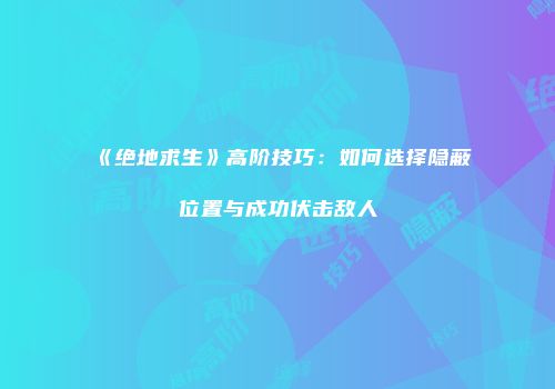 《绝地求生》高阶技巧：如何选择隐蔽位置与成功伏击敌人