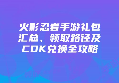 火影忍者手游礼包汇总、领取路径及CDK兑换全攻略