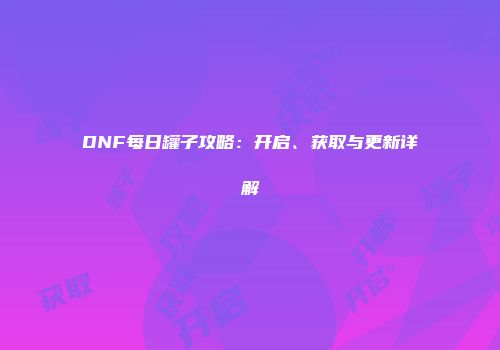 DNF每日罐子攻略：开启、获取与更新详解