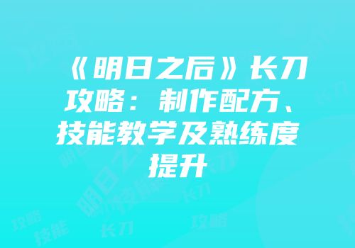 《明日之后》长刀攻略：制作配方、技能教学及熟练度提升