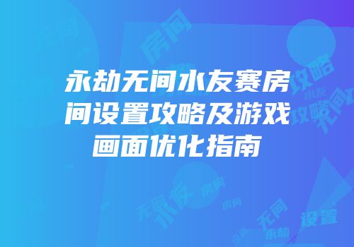 永劫无间水友赛房间设置攻略及游戏画面优化指南