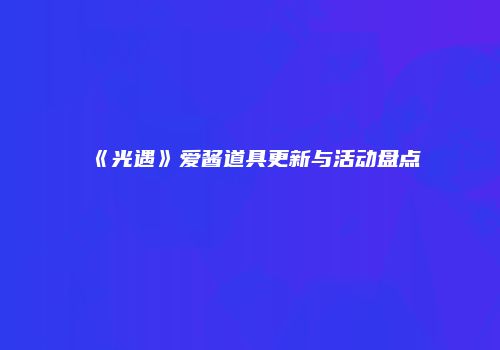 《光遇》爱酱道具更新与活动盘点