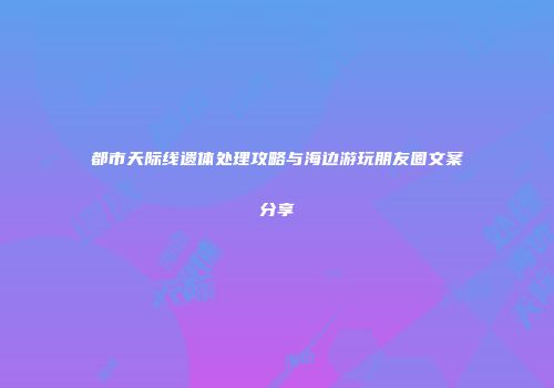 都市天际线遗体处理攻略与海边游玩朋友圈文案分享