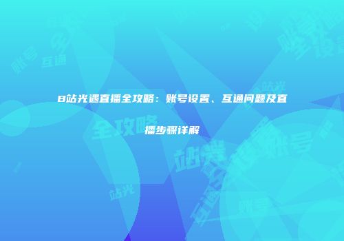 B站光遇直播全攻略：账号设置、互通问题及直播步骤详解