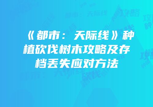 《都市：天际线》种植砍伐树木攻略及存档丢失应对方法