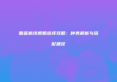 碧蓝航线舰船选择攻略：种类解析与搭配建议