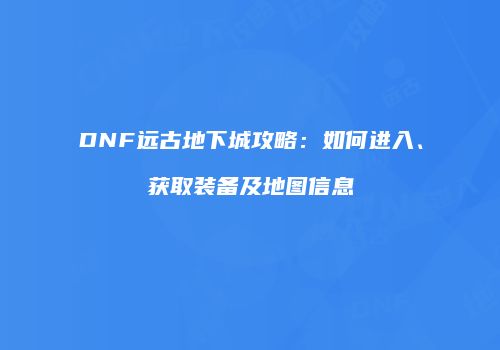 DNF远古地下城攻略：如何进入、获取装备及地图信息