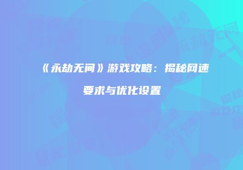 《永劫无间》游戏攻略：揭秘网速要求与优化设置