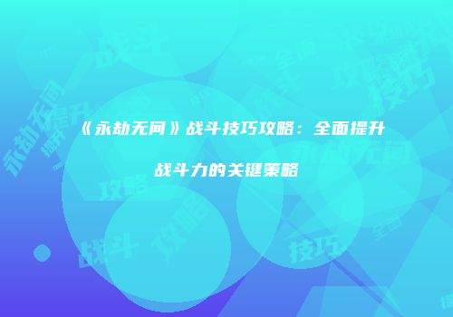 《永劫无间》战斗技巧攻略：全面提升战斗力的关键策略