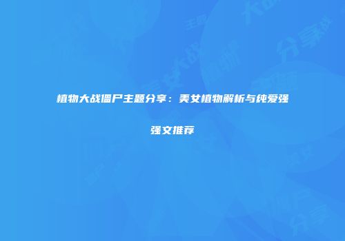 植物大战僵尸主题分享：美女植物解析与纯爱强强文推荐