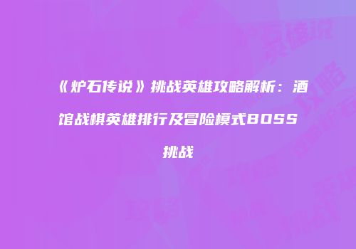《炉石传说》挑战英雄攻略解析：酒馆战棋英雄排行及冒险模式BOSS挑战