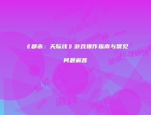 《都市：天际线》游戏操作指南与常见问题解答