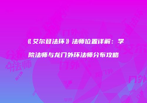 《艾尔登法环》法师位置详解：学院法师与龙门外环法师分布攻略