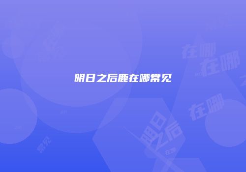 明日之后鹿在哪常见