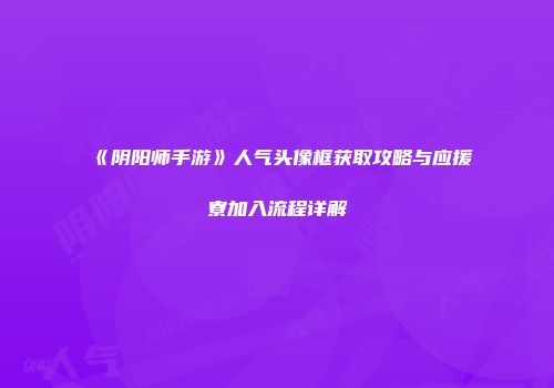 《阴阳师手游》人气头像框获取攻略与应援寮加入流程详解