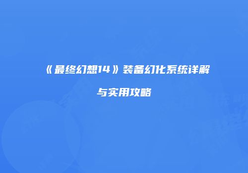 《最终幻想14》装备幻化系统详解与实用攻略
