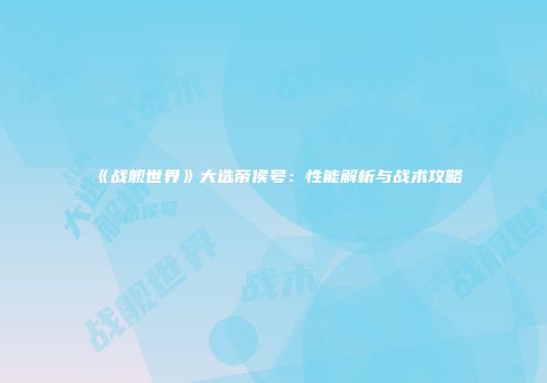 《战舰世界》大选帝侯号：性能解析与战术攻略
