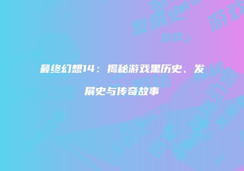 最终幻想14：揭秘游戏黑历史、发展史与传奇故事