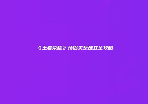 《王者荣耀》情侣关系建立全攻略