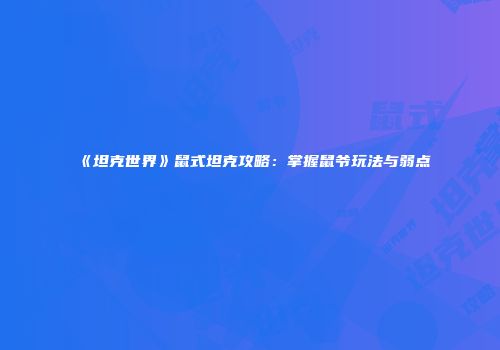 《坦克世界》鼠式坦克攻略：掌握鼠爷玩法与弱点