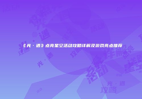 《光·遇》点亮星空活动攻略详解及游戏亮点推荐
